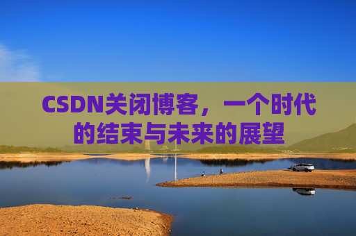 CSDN关闭博客，一个时代的结束与未来的展望
